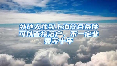 外地人嫁到上海符合条件可以直接落户，不一定非要等十年