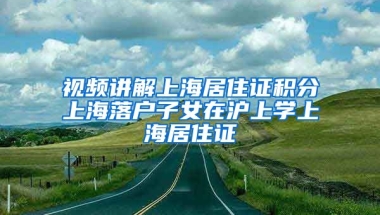 视频讲解上海居住证积分上海落户子女在沪上学上海居住证