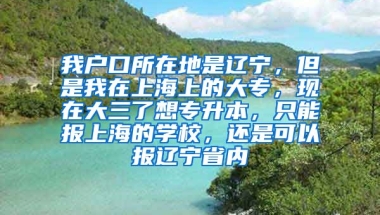 我户口所在地是辽宁，但是我在上海上的大专，现在大三了想专升本，只能报上海的学校，还是可以报辽宁省内