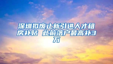 深圳拟废止新引进人才租房补贴 此前落户最高补3万