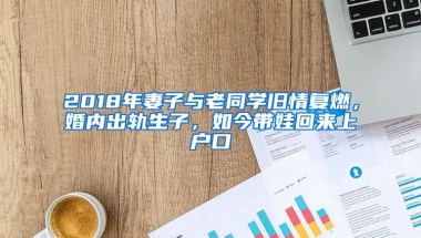 2018年妻子与老同学旧情复燃，婚内出轨生子，如今带娃回来上户口