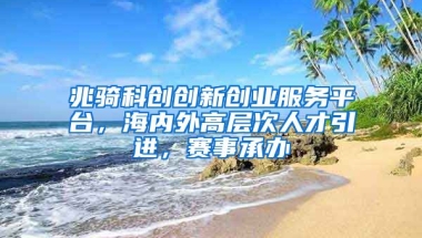 兆骑科创创新创业服务平台，海内外高层次人才引进，赛事承办