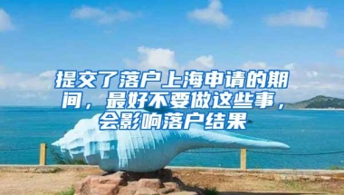 提交了落户上海申请的期间，最好不要做这些事，会影响落户结果