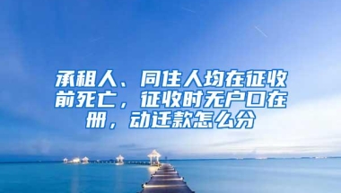 承租人、同住人均在征收前死亡，征收时无户口在册，动迁款怎么分