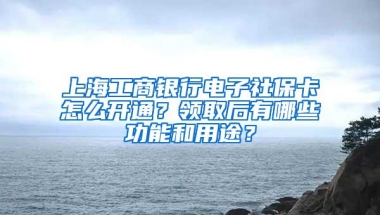 上海工商银行电子社保卡怎么开通？领取后有哪些功能和用途？