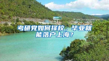 考研党如何择校，毕业就能落户上海？