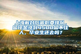 上海解封后离职要排队，留任奖涨到4500留不住人，毕业生还去吗？