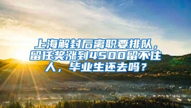 上海解封后离职要排队，留任奖涨到4500留不住人，毕业生还去吗？