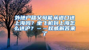 外地户籍父母能从道口进上海吗？坐飞机到上海怎么进沪？……权威解答来了