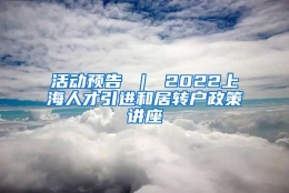 活动预告 ｜ 2022上海人才引进和居转户政策讲座