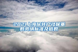 2021上海居转户社保基数缴纳标准及倍数