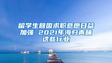 留学生回国求职意愿日益加强 2021年海归青睐这些行业