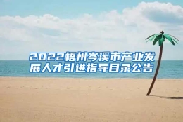 2022梧州岑溪市产业发展人才引进指导目录公告