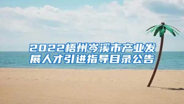 2022梧州岑溪市产业发展人才引进指导目录公告