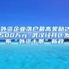 外资企业落户最高奖励2500万元 武汉经开区发布“外资十条”新政