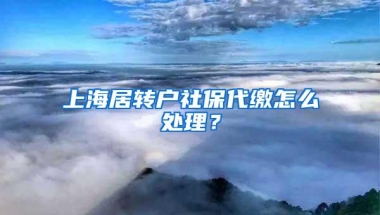 上海居转户社保代缴怎么处理？