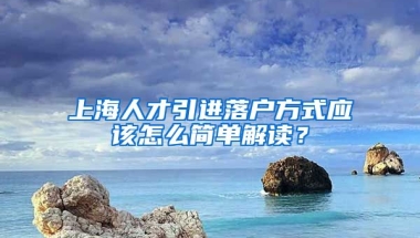 上海人才引进落户方式应该怎么简单解读？