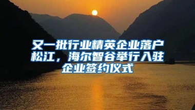 又一批行业精英企业落户松江，海尔智谷举行入驻企业签约仪式