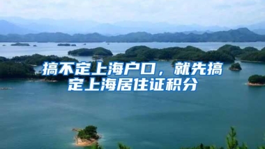 搞不定上海户口，就先搞定上海居住证积分