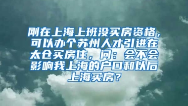 刚在上海上班没买房资格，可以办个苏州人才引进在太仓买房住，问：会不会影响我上海的户口和以后上海买房？