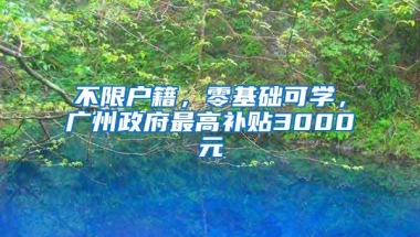 不限户籍，零基础可学，广州政府最高补贴3000元