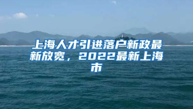 上海人才引进落户新政最新放宽，2022最新上海市