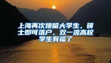 上海再次挽留大学生，硕士即可落户，双一流高校学生有福了