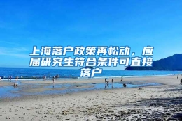 上海落户政策再松动，应届研究生符合条件可直接落户