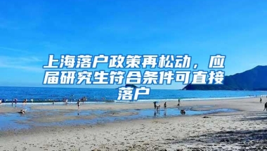 上海落户政策再松动，应届研究生符合条件可直接落户