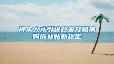 丹东人才引进政策及租房购房补贴新规定