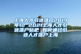 上海人才引进落户2019年12 2021上海人才引进落户贴吧 如何通过引进人才落户上海