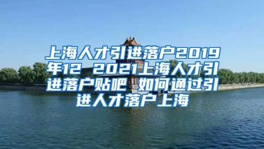 上海人才引进落户2019年12 2021上海人才引进落户贴吧 如何通过引进人才落户上海