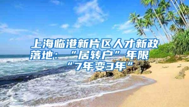 上海临港新片区人才新政落地：“居转户”年限“7年变3年”