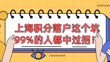 来沪申办上海积分落户,这个大坑,99%的人都中过招！