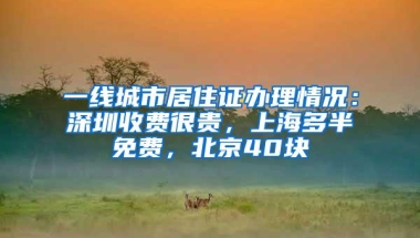 一线城市居住证办理情况：深圳收费很贵，上海多半免费，北京40块