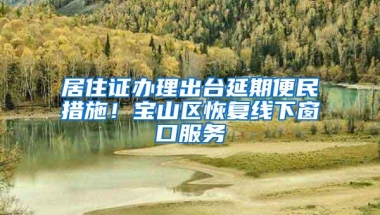 居住证办理出台延期便民措施！宝山区恢复线下窗口服务