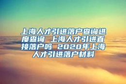 上海人才引进落户查询进度查询 上海人才引进直接落户吗 2020年上海人才引进落户材料