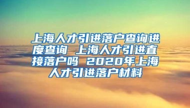 上海人才引进落户查询进度查询 上海人才引进直接落户吗 2020年上海人才引进落户材料