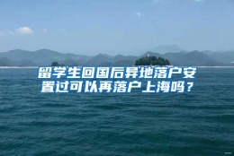 留学生回国后异地落户安置过可以再落户上海吗？