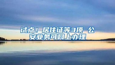 试点！居住证等3项 公安业务可网上办理