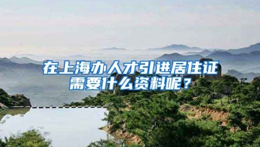 在上海办人才引进居住证需要什么资料呢？