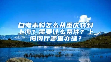 自考本科怎么从重庆转到上海？需要什么条件？上海闵行哪里办理？