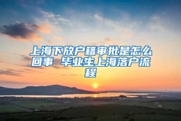 上海下放户籍审批是怎么回事 毕业生上海落户流程