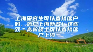 上海研究生可以直接落户吗，落户上海新政！这些双＊高校硕士可以直接落户上海