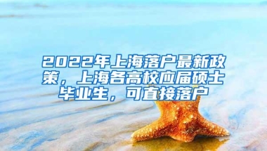 2022年上海落户最新政策，上海各高校应届硕士毕业生，可直接落户