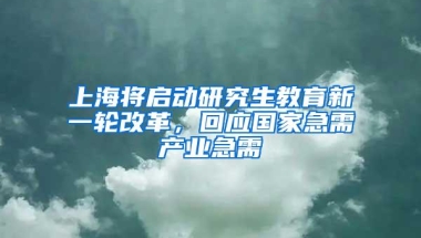 上海将启动研究生教育新一轮改革，回应国家急需产业急需