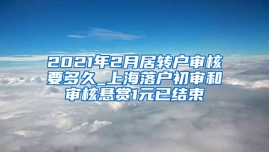 2021年2月居转户审核要多久_上海落户初审和审核悬赏1元已结束