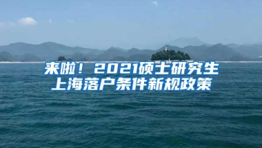 来啦！2021硕士研究生上海落户条件新规政策