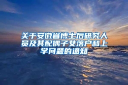 关于安徽省博士后研究人员及其配偶子女落户和上学问题的通知