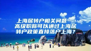 上海居转户相关问题一：高级职称可以通过上海居转户政策直接落户上海？